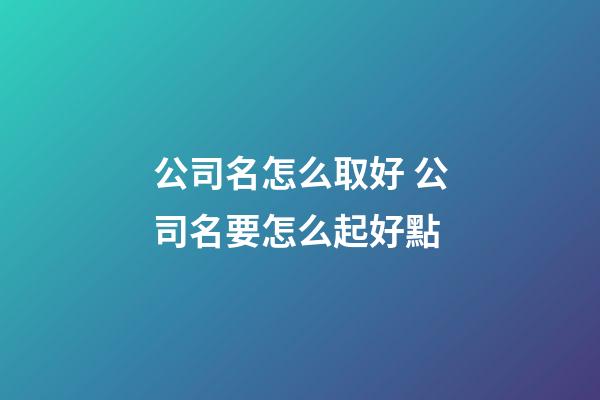 公司名怎么取好 公司名要怎么起好點-第1張-公司起名-玄機(jī)派
